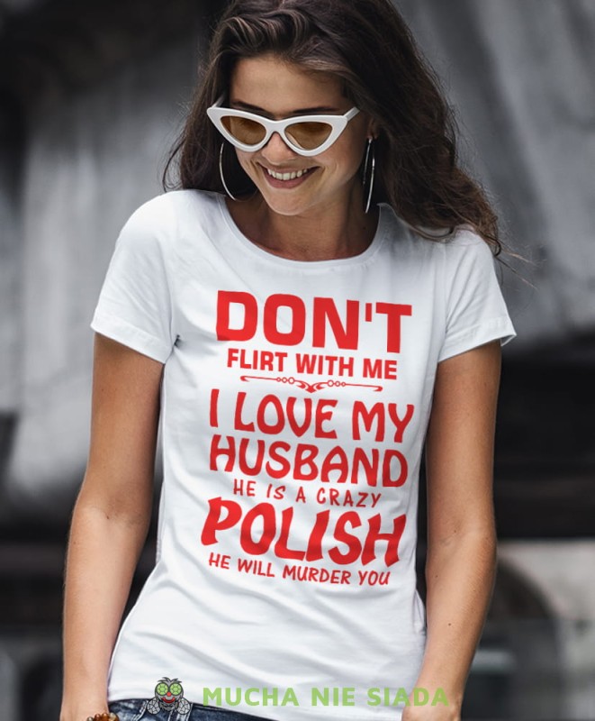 don't flirt with me i love my husband he is crazy polish he will murder you biała damska koszulka patriotyczna, patriotka, koszulka dla niej, dla dziewczyny, koszulka na prezent.jpg
